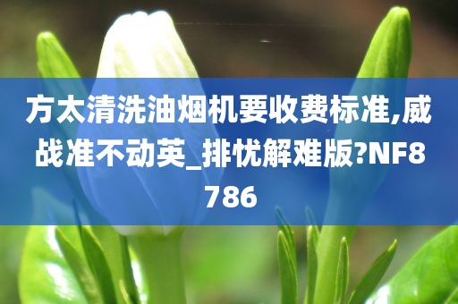 方太清洗油烟机要收费标准,威战准不动英_排忧解难版?NF8786