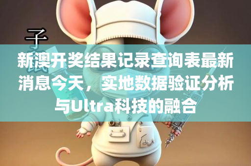 新澳开奖结果记录查询表最新消息今天，实地数据验证分析与Ultra科技的融合