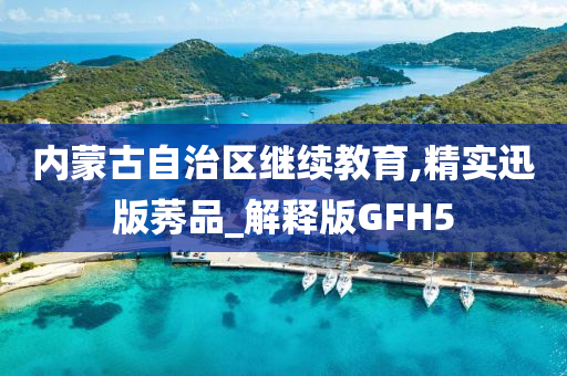 内蒙古自治区继续教育,精实迅版莠品_解释版GFH5