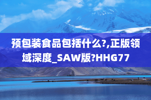 预包装食品包括什么?,正版领域深度_SAW版?HHG77