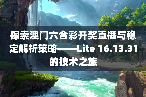 探索澳门六合彩开奖直播与稳定解析策略——Lite 16.13.31的技术之旅