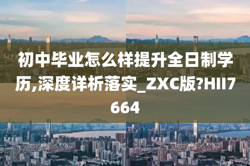 初中毕业怎么样提升全日制学历,深度详析落实_ZXC版?HII7664