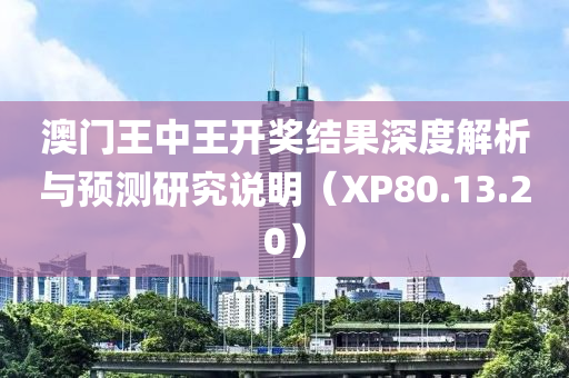 澳门王中王开奖结果深度解析与预测研究说明（XP80.13.20）