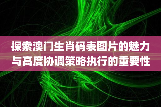 探索澳门生肖码表图片的魅力与高度协调策略执行的重要性