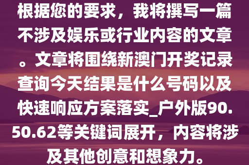 根据您的要求，我将撰写一篇不涉及娱乐或行业内容的文章。文章将围绕新澳门开奖记录查询今天结果是什么号码以及快速响应方案落实_户外版90.50.62等关键词展开，内容将涉及其他创意和想象力。