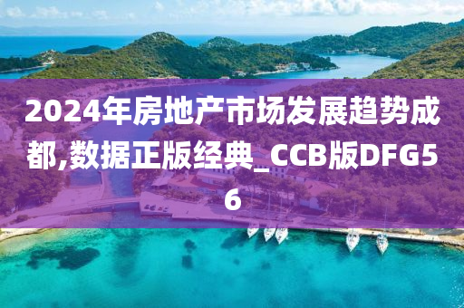 2024年房地产市场发展趋势成都,数据正版经典_CCB版DFG56