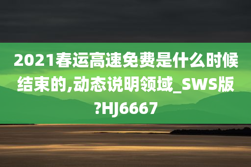 2021春运高速免费是什么时候结束的,动态说明领域_SWS版?HJ6667