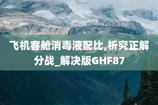 飞机客舱消毒液配比,析究正解分战_解决版GHF87