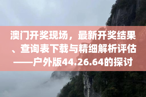 澳门开奖现场，最新开奖结果、查询表下载与精细解析评估——户外版44.26.64的探讨