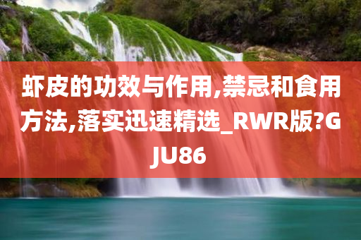 虾皮的功效与作用,禁忌和食用方法,落实迅速精选_RWR版?GJU86