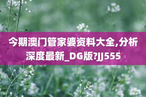 今期澳门管家婆资料大全,分析深度最新_DG版?JJ555