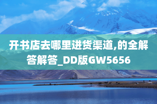 开书店去哪里进货渠道,的全解答解答_DD版GW5656