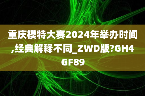 重庆模特大赛2024年举办时间,经典解释不同_ZWD版?GH4GF89