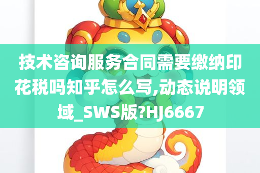 技术咨询服务合同需要缴纳印花税吗知乎怎么写,动态说明领域_SWS版?HJ6667