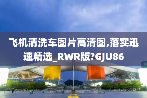 飞机清洗车图片高清图,落实迅速精选_RWR版?GJU86