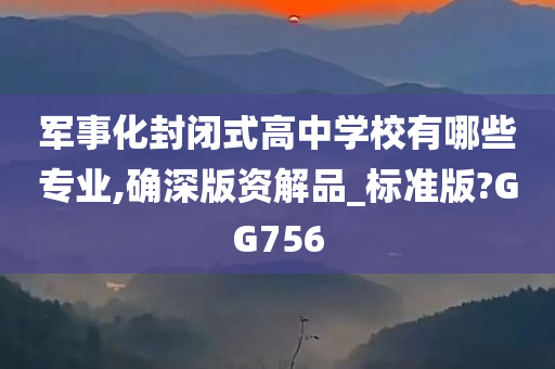 军事化封闭式高中学校有哪些专业,确深版资解品_标准版?GG756