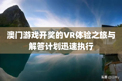 澳门游戏开奖的VR体验之旅与解答计划迅速执行