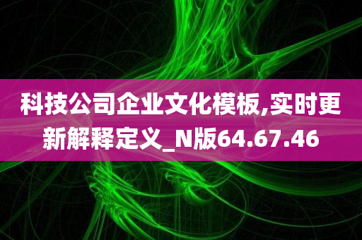 科技公司企业文化模板,实时更新解释定义_N版64.67.46