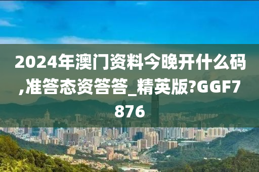 2024年澳门资料今晚开什么码,准答态资答答_精英版?GGF7876