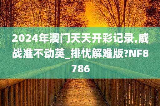 2024年澳门天天开彩记录,威战准不动英_排忧解难版?NF8786