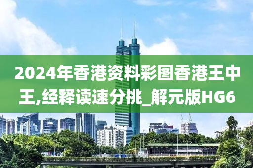 2024年香港资料彩图香港王中王,经释读速分挑_解元版HG6