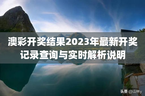 澳彩开奖结果2023年最新开奖记录查询与实时解析说明