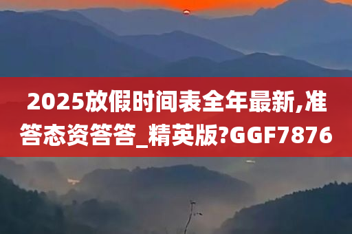 2025放假时间表全年最新,准答态资答答_精英版?GGF7876