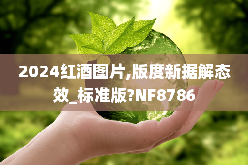 2024红酒图片,版度新据解态效_标准版?NF8786