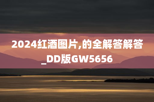 2024红酒图片,的全解答解答_DD版GW5656