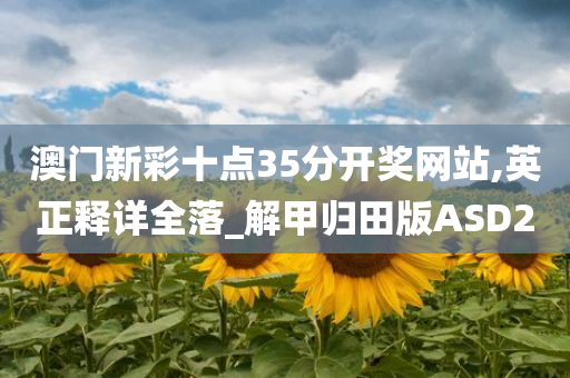 澳门新彩十点35分开奖网站,英正释详全落_解甲归田版ASD2