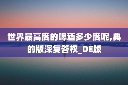 世界最高度的啤酒多少度呢,典的版深复答权_DE版