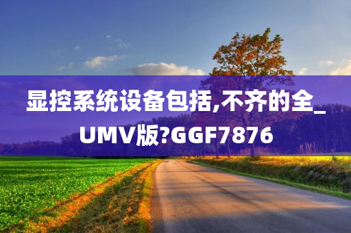 显控系统设备包括,不齐的全_UMV版?GGF7876