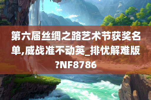 第六届丝绸之路艺术节获奖名单,威战准不动英_排忧解难版?NF8786