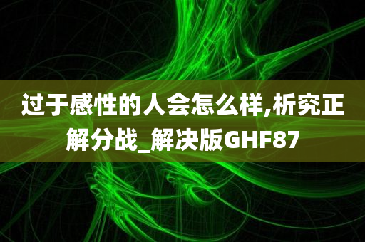 过于感性的人会怎么样,析究正解分战_解决版GHF87