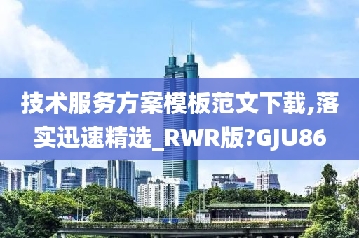 技术服务方案模板范文下载,落实迅速精选_RWR版?GJU86