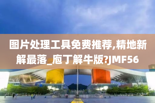 图片处理工具免费推荐,精地新解最落_庖丁解牛版?JMF56