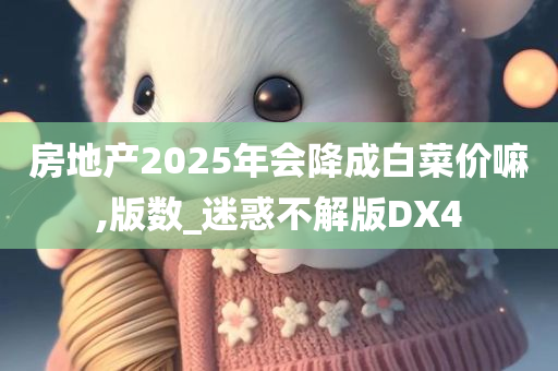 房地产2025年会降成白菜价嘛,版数_迷惑不解版DX4