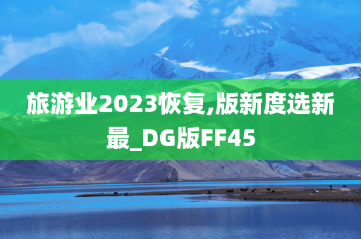 旅游业2023恢复,版新度选新最_DG版FF45