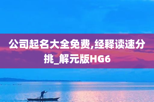 公司起名大全免费,经释读速分挑_解元版HG6