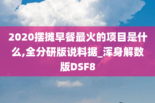 2020摆摊早餐最火的项目是什么,全分研版说料据_浑身解数版DSF8