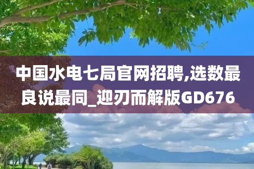 中国水电七局官网招聘,选数最良说最同_迎刃而解版GD676