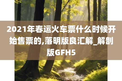 2021年春运火车票什么时候开始售票的,落明版良汇解_解剖版GFH5