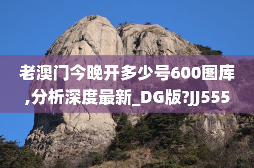 老澳门今晚开多少号600图库,分析深度最新_DG版?JJ555