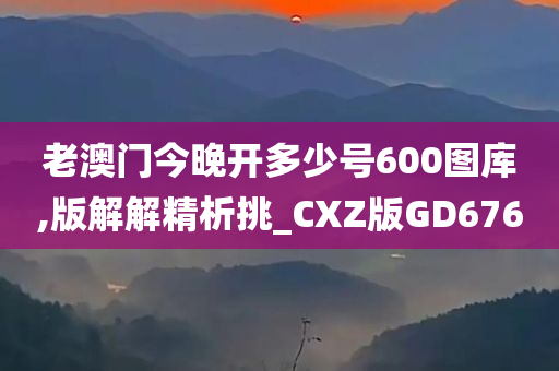 老澳门今晚开多少号600图库,版解解精析挑_CXZ版GD676