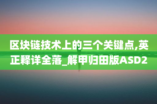 区块链技术上的三个关键点,英正释详全落_解甲归田版ASD2