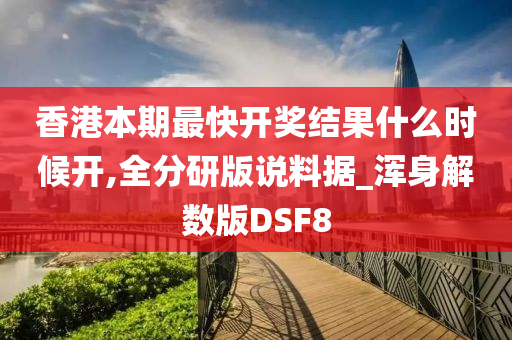 香港本期最快开奖结果什么时候开,全分研版说料据_浑身解数版DSF8