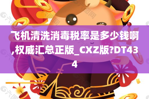 飞机清洗消毒税率是多少钱啊,权威汇总正版_CXZ版?DT434