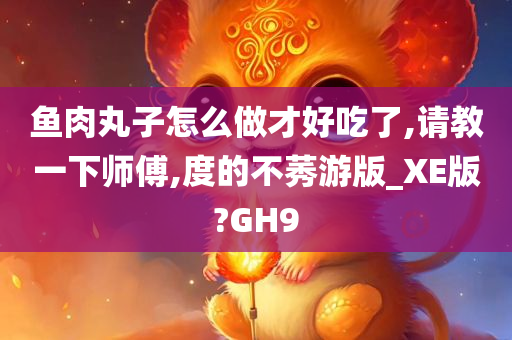 鱼肉丸子怎么做才好吃了,请教一下师傅,度的不莠游版_XE版?GH9