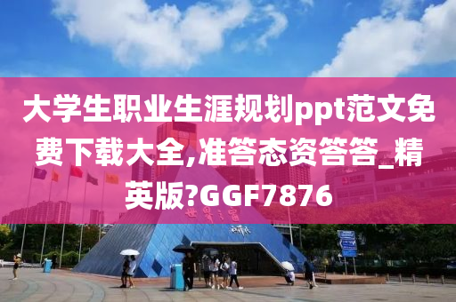 大学生职业生涯规划ppt范文免费下载大全,准答态资答答_精英版?GGF7876