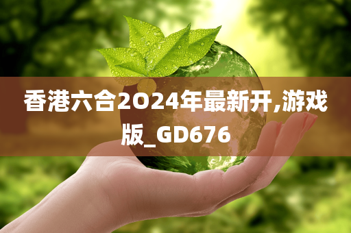 香港六合2O24年最新开,游戏版_GD676